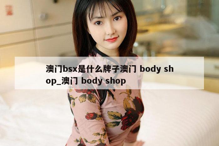 澳门bsx是什么牌子澳门 body shop_澳门 body shop